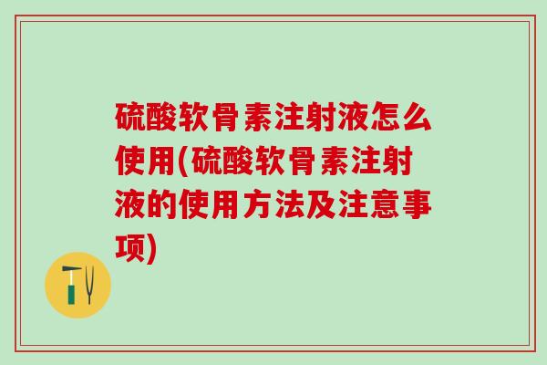 硫酸软骨素注射液怎么使用(硫酸软骨素注射液的使用方法及注意事项)