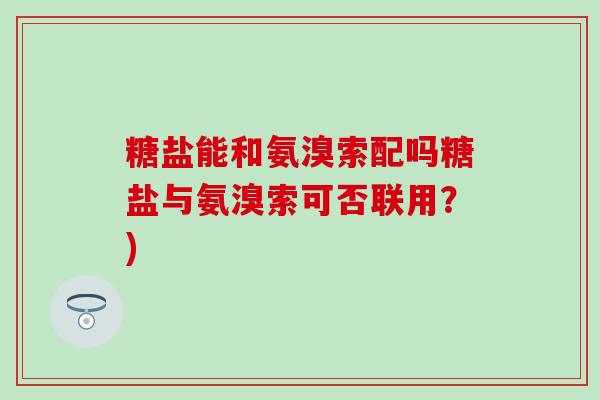 糖盐能和氨溴索配吗糖盐与氨溴索可否联用？)