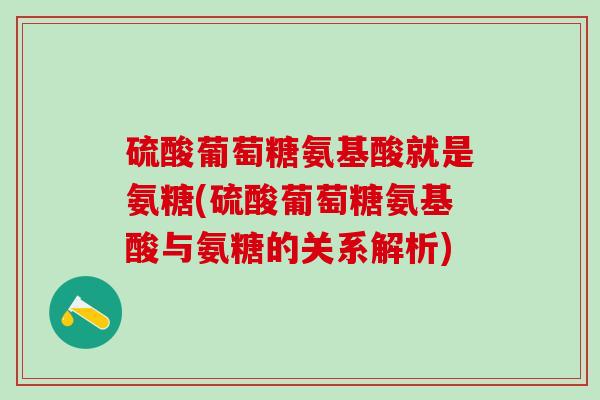 硫酸葡萄糖氨基酸就是氨糖(硫酸葡萄糖氨基酸与氨糖的关系解析)