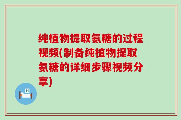 纯植物提取氨糖的过程视频(制备纯植物提取氨糖的详细步骤视频分享)