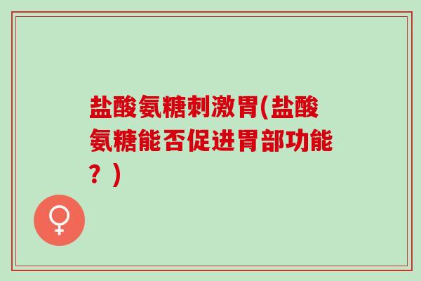 盐酸氨糖刺激胃(盐酸氨糖能否促进胃部功能？)