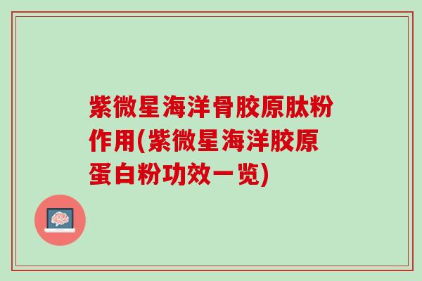 紫微星海洋骨胶原肽粉作用(紫微星海洋胶原蛋白粉功效一览)