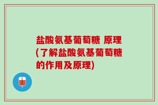 盐酸氨基葡萄糖 原理(了解盐酸氨基葡萄糖的作用及原理)