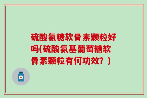硫酸氨糖软骨素颗粒好吗(硫酸氨基葡萄糖软骨素颗粒有何功效？)