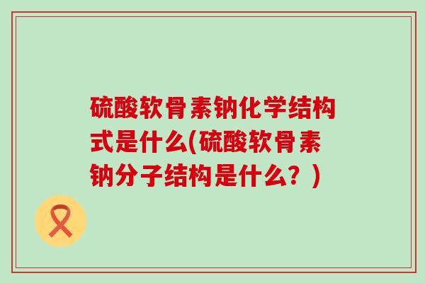 硫酸软骨素钠化学结构式是什么(硫酸软骨素钠分子结构是什么？)