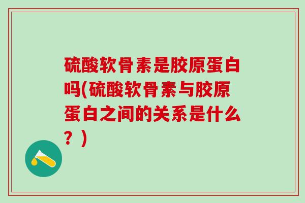 硫酸软骨素是胶原蛋白吗(硫酸软骨素与胶原蛋白之间的关系是什么？)