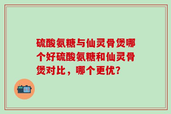 硫酸氨糖与仙灵骨煲哪个好硫酸氨糖和仙灵骨煲对比，哪个更优？