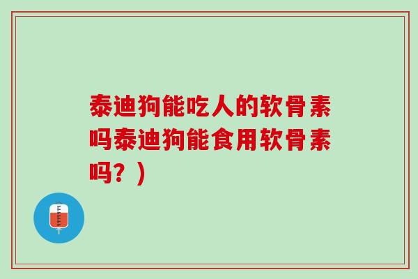 泰迪狗能吃人的软骨素吗泰迪狗能食用软骨素吗？)