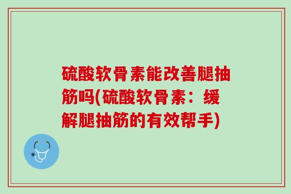 硫酸软骨素能改善腿抽筋吗(硫酸软骨素：缓解腿抽筋的有效帮手)