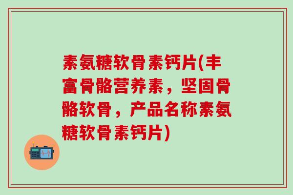 素氨糖软骨素钙片(丰富骨骼营养素，坚固骨骼软骨，产品名称素氨糖软骨素钙片)