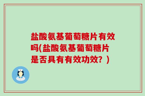 盐酸氨基葡萄糖片有效吗(盐酸氨基葡萄糖片是否具有有效功效?) 盐酸氨基葡萄糖片有效吗(盐酸氨基葡萄糖片是否具有有效功效?)
