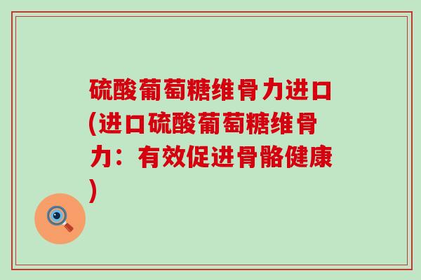硫酸葡萄糖维骨力进口(进口硫酸葡萄糖维骨力：有效促进骨骼健康)