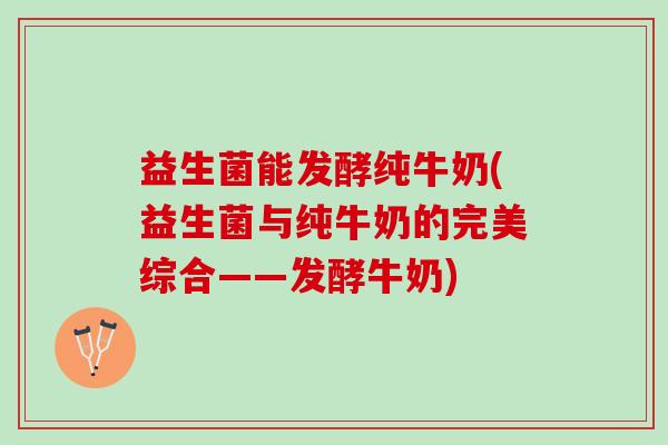 益生菌能发酵纯牛奶(益生菌与纯牛奶的完美综合——发酵牛奶)