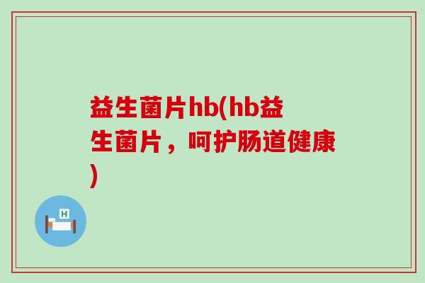 益生菌片hb(hb益生菌片，呵护肠道健康)