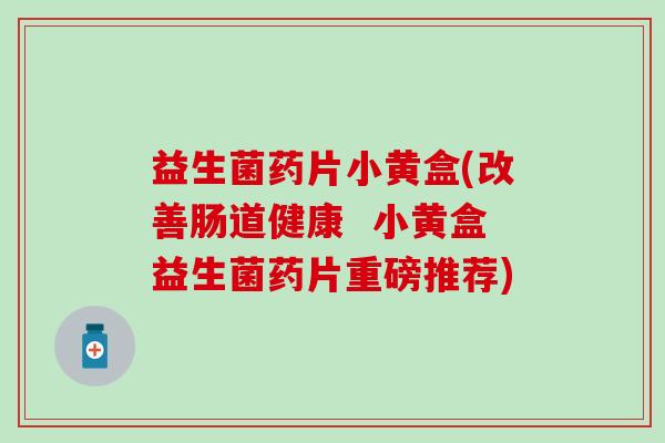 益生菌药片小黄盒(改善肠道健康  小黄盒益生菌药片重磅推荐)