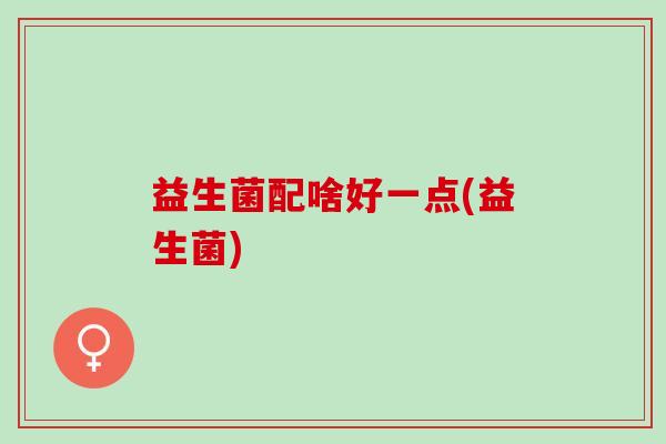 益生菌配啥好一点(益生菌)