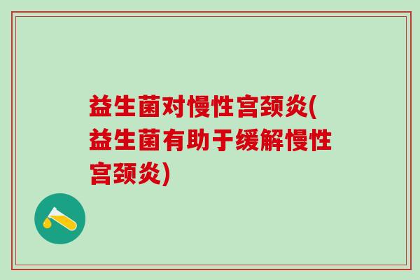 益生菌对慢性宫颈炎(益生菌有助于缓解慢性宫颈炎)