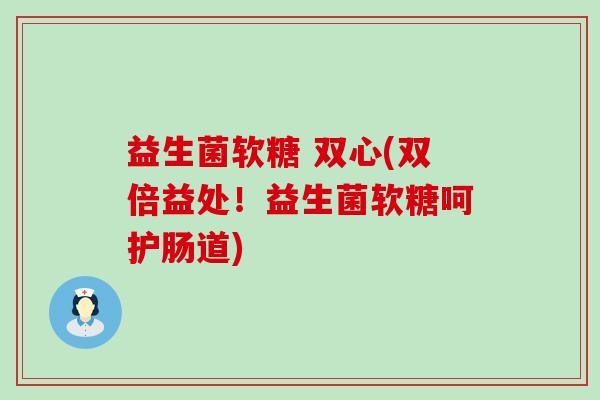 益生菌软糖 双心(双倍益处！益生菌软糖呵护肠道)