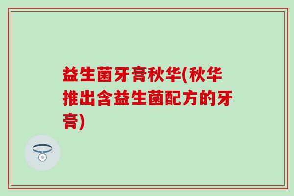 益生菌牙膏秋华(秋华推出含益生菌配方的牙膏)