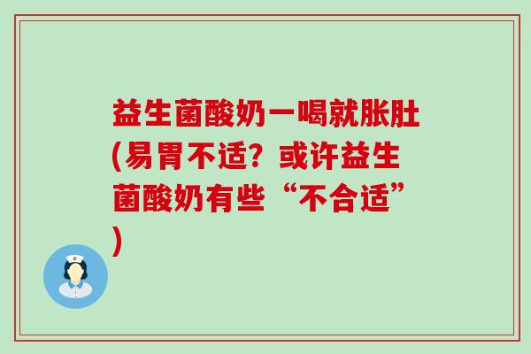 益生菌酸奶一喝就胀肚(易胃不适？或许益生菌酸奶有些“不合适”)