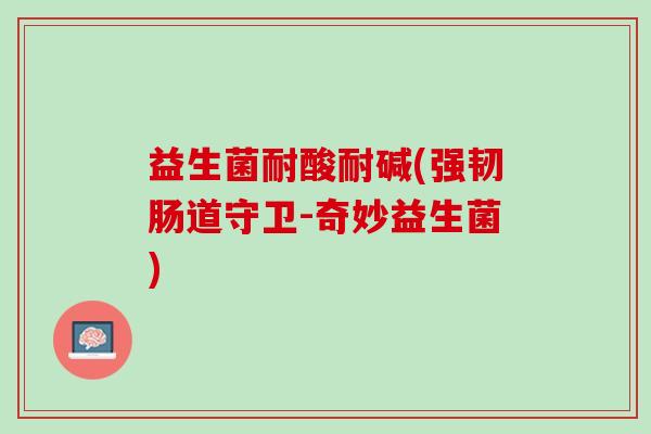 益生菌耐酸耐碱(强韧肠道守卫-奇妙益生菌)