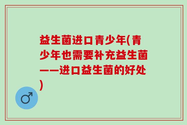 益生菌进口青少年(青少年也需要补充益生菌——进口益生菌的好处)