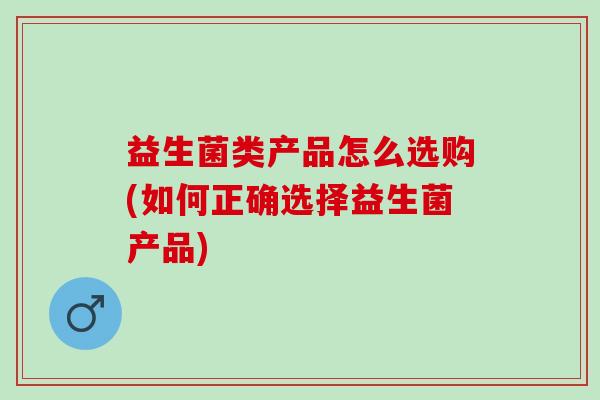益生菌类产品怎么选购(如何正确选择益生菌产品)