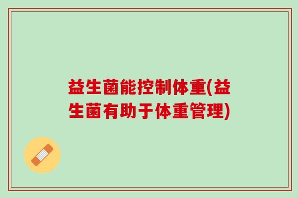 益生菌能控制体重(益生菌有助于体重管理)