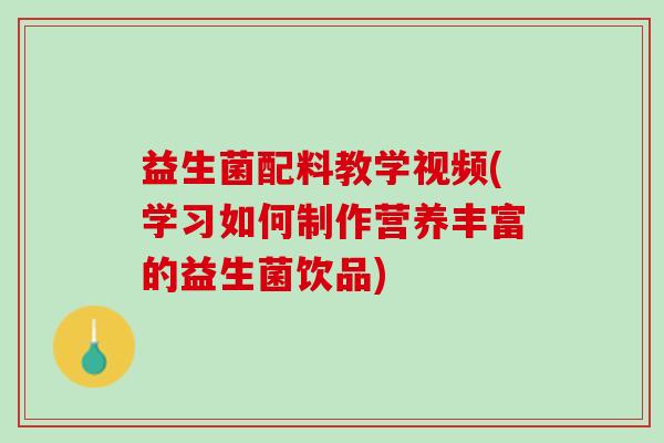 益生菌配料教学视频(学习如何制作营养丰富的益生菌饮品)