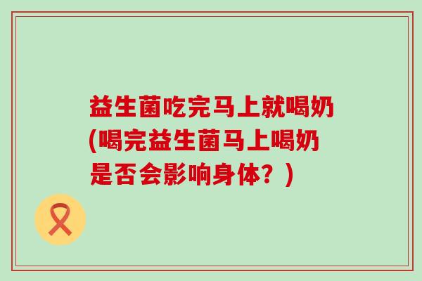 益生菌吃完马上就喝奶(喝完益生菌马上喝奶是否会影响身体？)