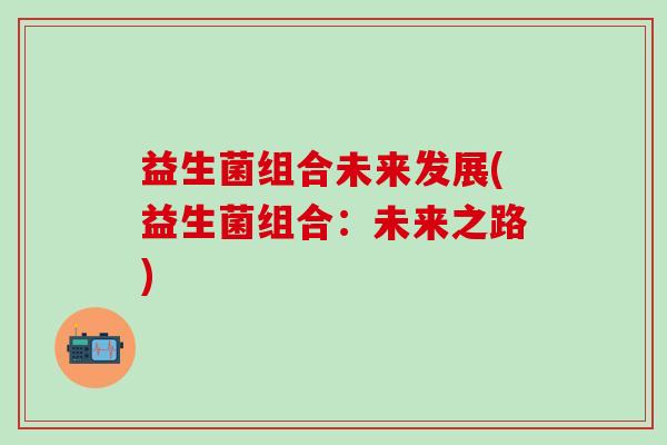 益生菌组合未来发展(益生菌组合：未来之路)