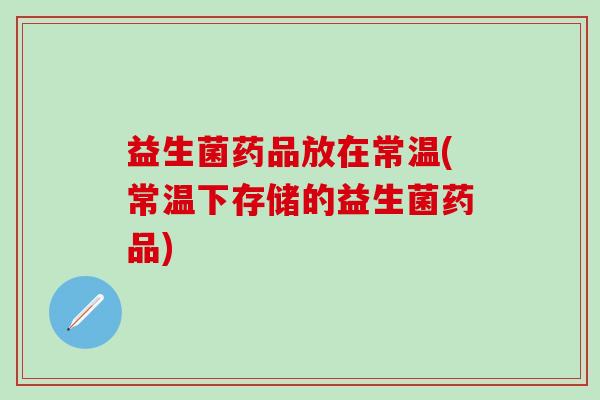 益生菌药品放在常温(常温下存储的益生菌药品)