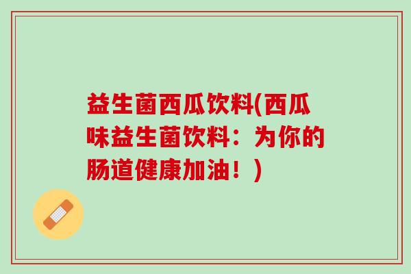 益生菌西瓜饮料(西瓜味益生菌饮料：为你的肠道健康加油！)