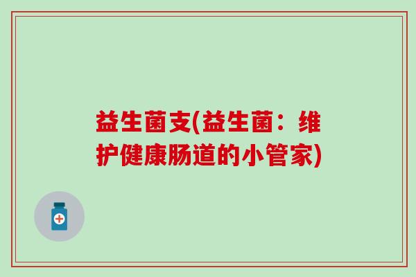 益生菌支(益生菌：维护健康肠道的小管家)