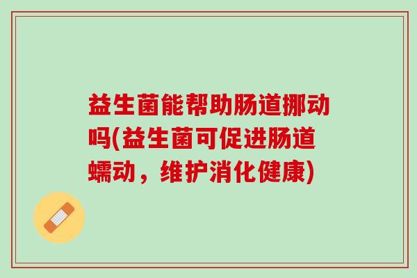 益生菌能帮助肠道挪动吗(益生菌可促进肠道蠕动，维护消化健康)
