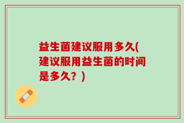 益生菌建议服用多久(建议服用益生菌的时间是多久？)