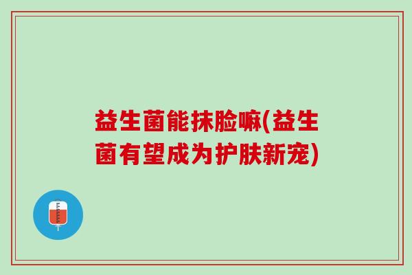 益生菌能抹脸嘛(益生菌有望成为护肤新宠)