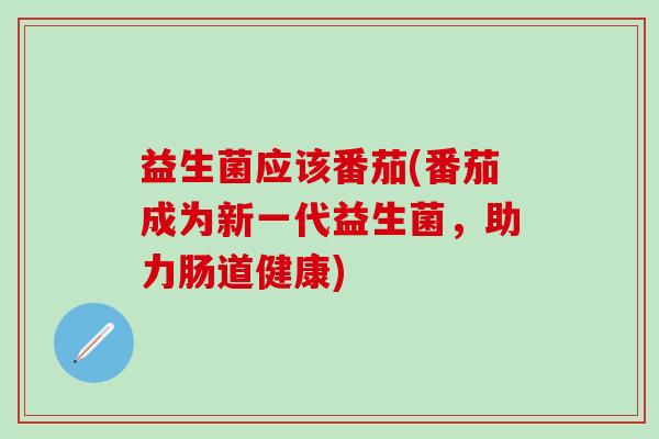 益生菌应该番茄(番茄成为新一代益生菌，助力肠道健康)