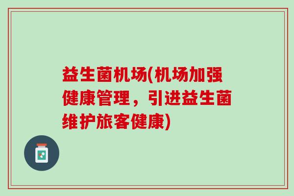 益生菌机场(机场加强健康管理，引进益生菌维护旅客健康)