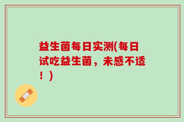 益生菌每日实测(每日试吃益生菌，未感不适！)