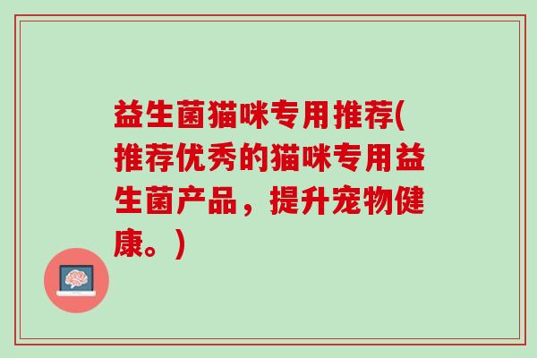 益生菌猫咪专用推荐(推荐优秀的猫咪专用益生菌产品，提升宠物健康。)