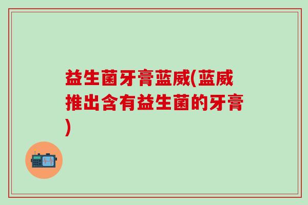 益生菌牙膏蓝威(蓝威推出含有益生菌的牙膏)
