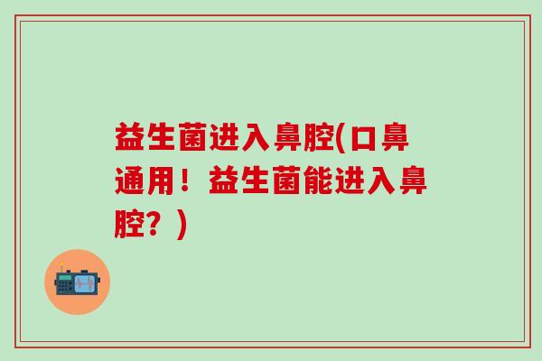 益生菌进入鼻腔(口鼻通用！益生菌能进入鼻腔？)