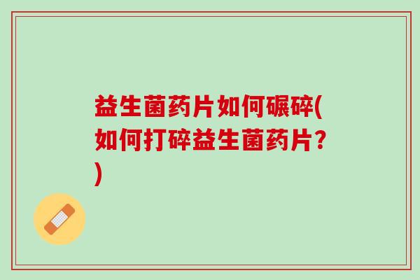益生菌药片如何碾碎(如何打碎益生菌药片？)