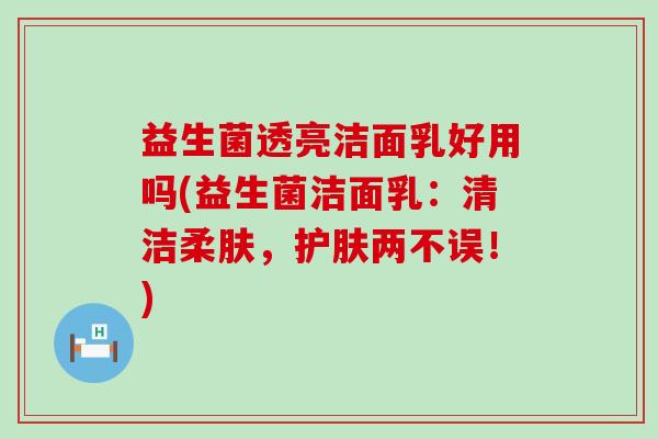 益生菌透亮洁面乳好用吗(益生菌洁面乳：清洁柔肤，护肤两不误！)