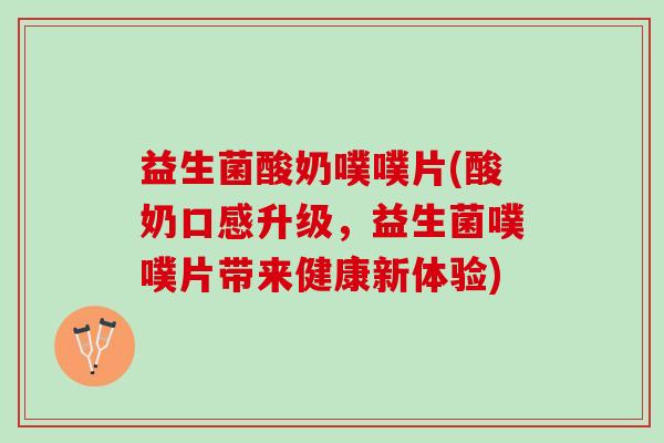 益生菌酸奶噗噗片(酸奶口感升级，益生菌噗噗片带来健康新体验)