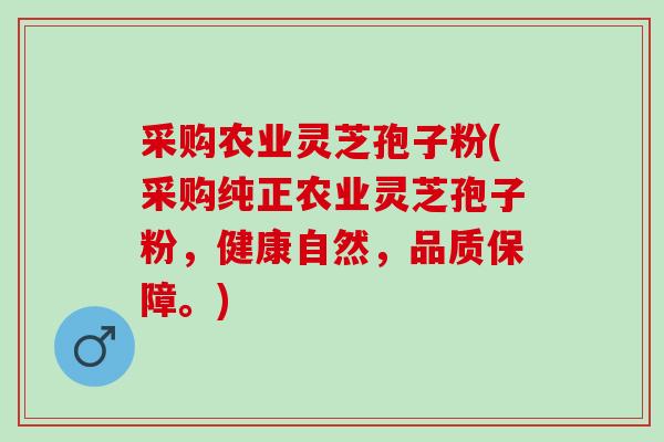 采购农业灵芝孢子粉(采购纯正农业灵芝孢子粉，健康自然，品质保障。)