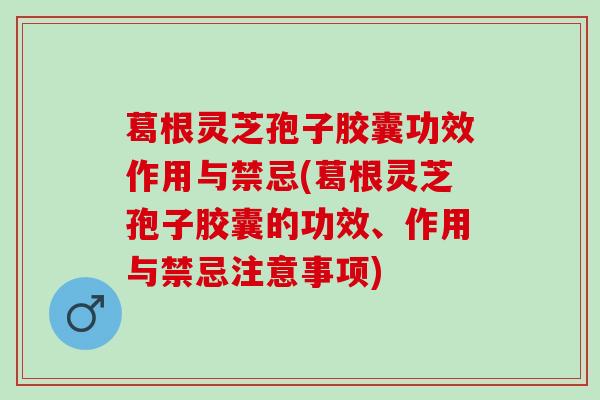 葛根灵芝孢子胶囊功效作用与禁忌(葛根灵芝孢子胶囊的功效、作用与禁忌注意事项)