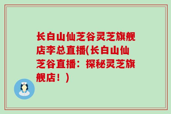 长白山仙芝谷灵芝旗舰店李总直播(长白山仙芝谷直播：探秘灵芝旗舰店！)
