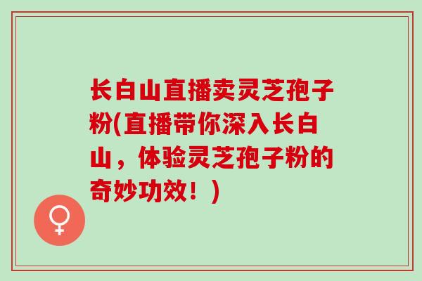 长白山直播卖灵芝孢子粉(直播带你深入长白山，体验灵芝孢子粉的奇妙功效！)